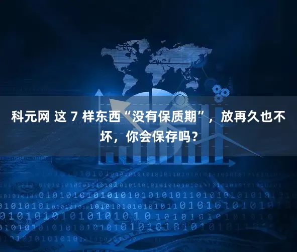 科元网 这 7 样东西“没有保质期”，放再久也不坏，你会保存吗？