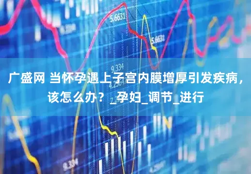 广盛网 当怀孕遇上子宫内膜增厚引发疾病，该怎么办？_孕妇_调节_进行
