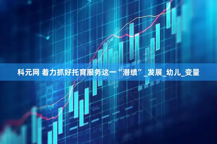 科元网 着力抓好托育服务这一“潜绩”_发展_幼儿_变量
