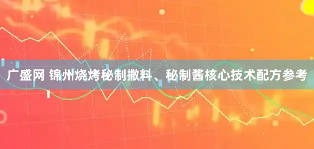 广盛网 锦州烧烤秘制撒料、秘制酱核心技术配方参考