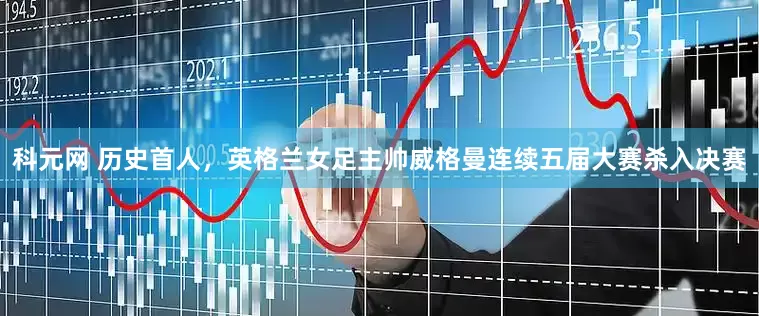 科元网 历史首人，英格兰女足主帅威格曼连续五届大赛杀入决赛