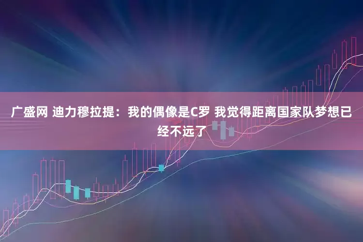 广盛网 迪力穆拉提：我的偶像是C罗 我觉得距离国家队梦想已经不远了