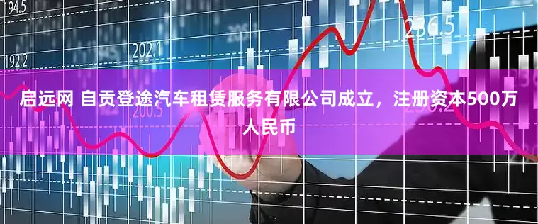 启远网 自贡登途汽车租赁服务有限公司成立，注册资本500万人民币