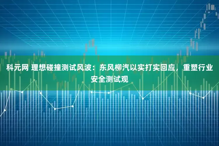 科元网 理想碰撞测试风波：东风柳汽以实打实回应，重塑行业安全测试观