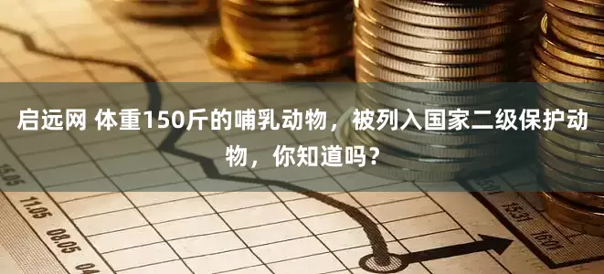 启远网 体重150斤的哺乳动物，被列入国家二级保护动物，你知道吗？