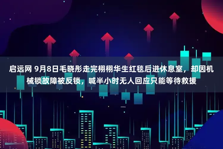 启远网 9月8日毛晓彤走完栩栩华生红毯后进休息室，却因机械锁故障被反锁，喊半小时无人回应只能等待救援