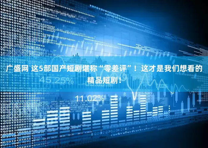 广盛网 这5部国产短剧堪称“零差评”！这才是我们想看的精品短剧！
