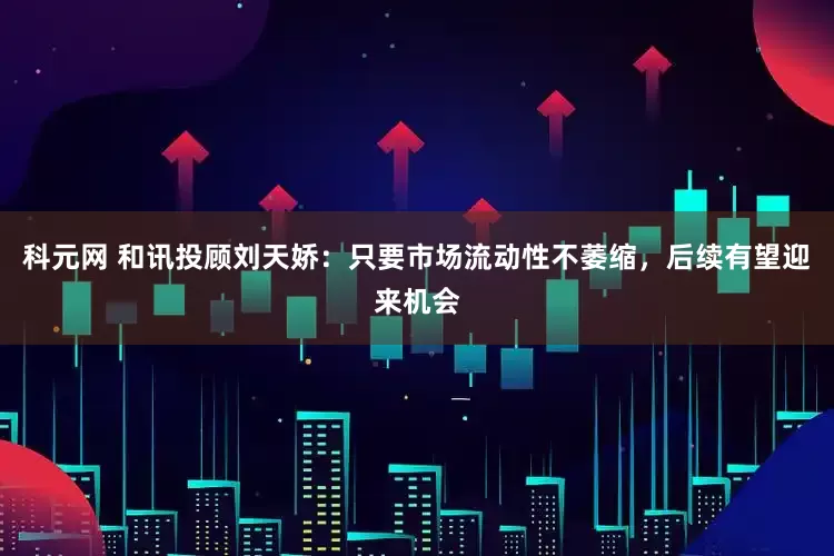 科元网 和讯投顾刘天娇:只要市场流动性不萎缩,后续有望迎来机会