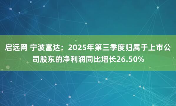 启远网 宁波富达：2025年第三季度归属于上市公司股东的净利润同比增长26.50%
