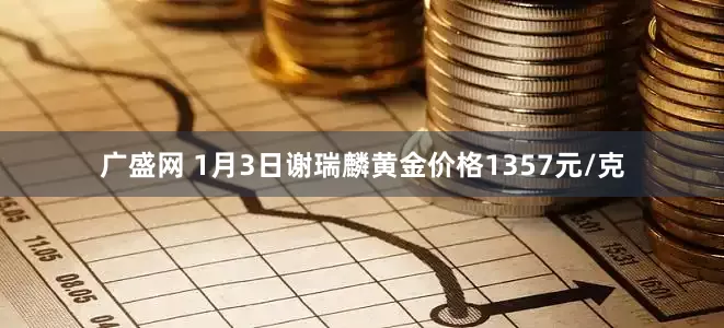 广盛网 1月3日谢瑞麟黄金价格1357元/克