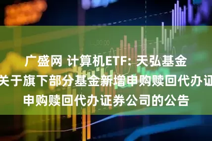 广盛网 计算机ETF: 天弘基金管理有限公司关于旗下部分基金新增申购赎回代办证券公司的公告