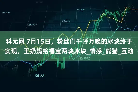 科元网 7月15日，粉丝们千呼万唤的冰块终于实现，王奶妈给福宝两块冰块_情感_熊猫_互动