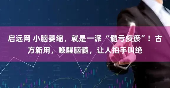 启远网 小脑萎缩，就是一派 “髓亏痰瘀”！古方新用，唤醒脑髓，让人拍手叫绝