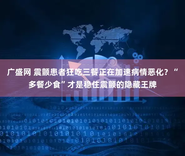 广盛网 震颤患者狂吃三餐正在加速病情恶化？“多餐少食”才是稳住震颤的隐藏王牌