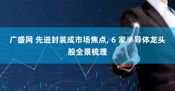 广盛网 先进封装成市场焦点, 6 家半导体龙头股全景梳理