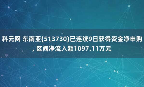 科元网 东南亚(513730)已连续9日获得资金净申购, 区间净流入额1097.11万元
