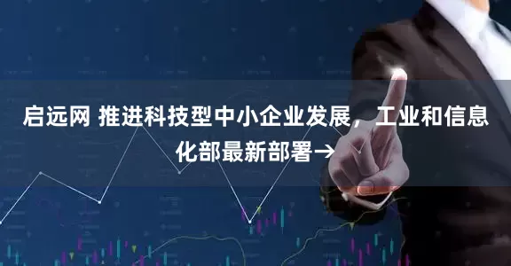 启远网 推进科技型中小企业发展，工业和信息化部最新部署→