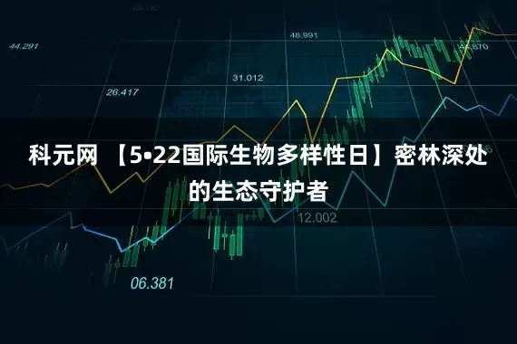 科元网 【5•22国际生物多样性日】密林深处的生态守护者