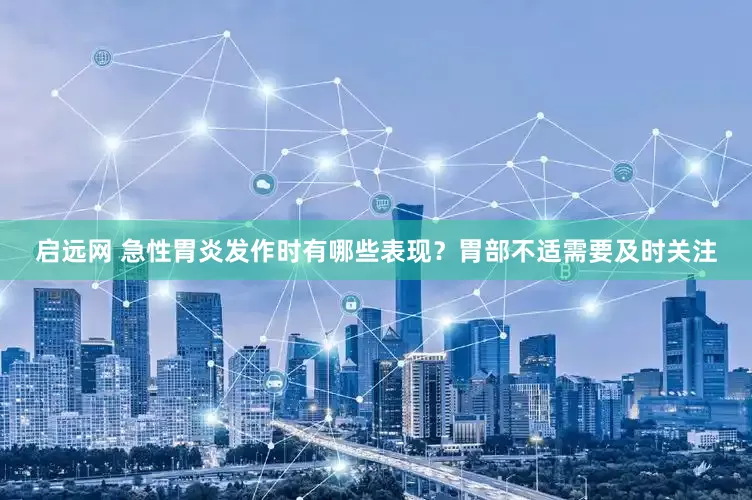 启远网 急性胃炎发作时有哪些表现？胃部不适需要及时关注