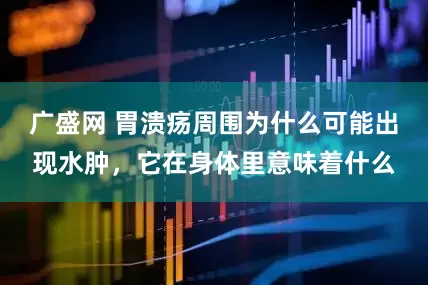 广盛网 胃溃疡周围为什么可能出现水肿，它在身体里意味着什么